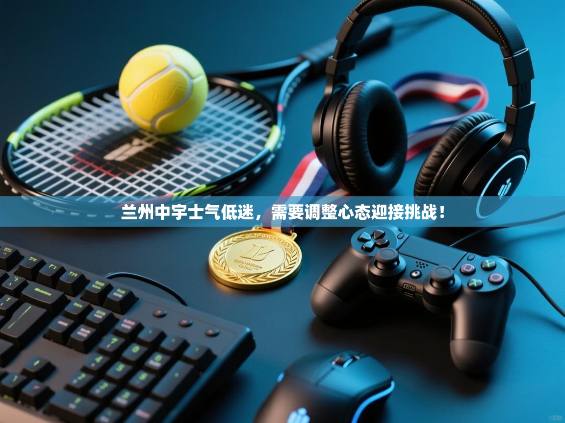 兰州中宇士气低迷，需要调整心态迎接挑战！