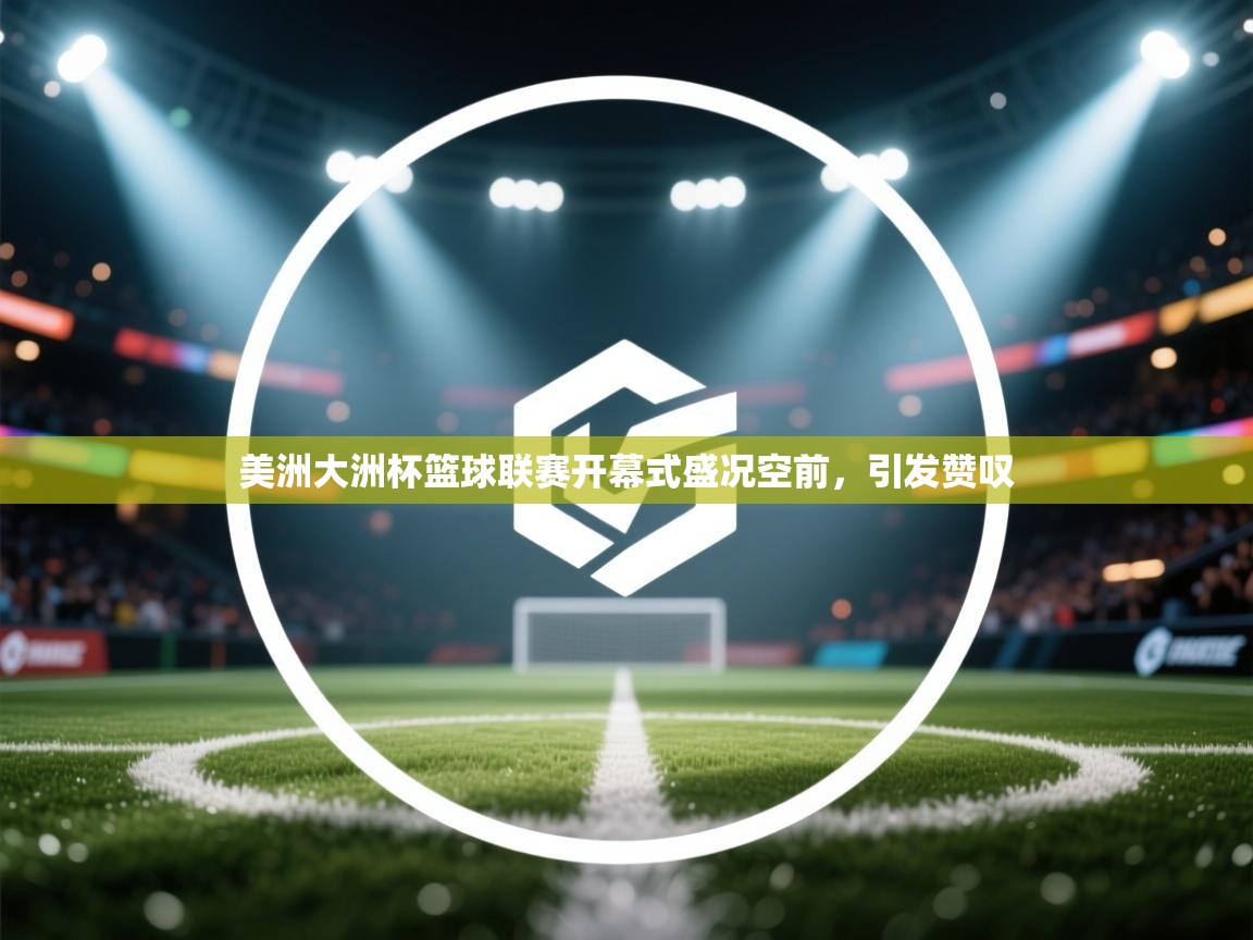 美洲大洲杯篮球联赛开幕式盛况空前，引发赞叹