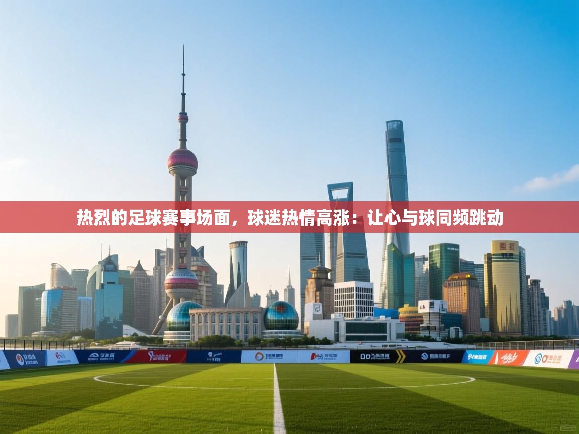 热烈的足球赛事场面，球迷热情高涨：让心与球同频跳动